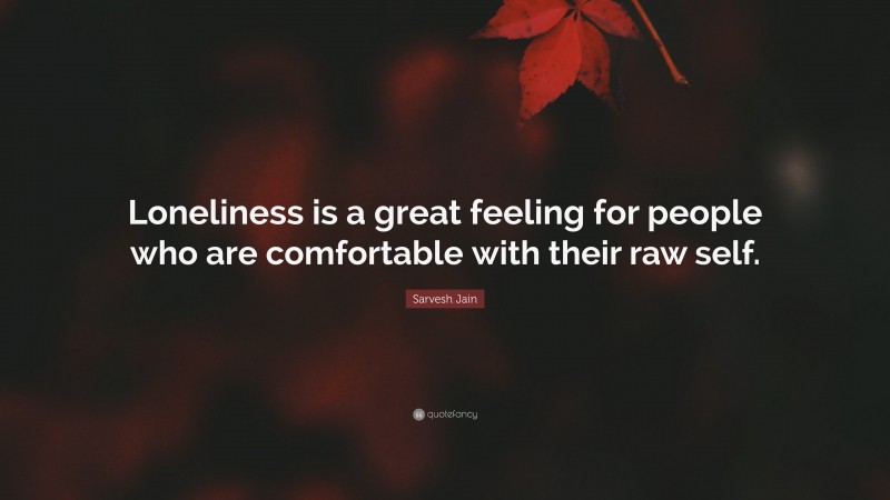 Sarvesh Jain Quote: “Loneliness is a great feeling for people who are comfortable with their raw self.”