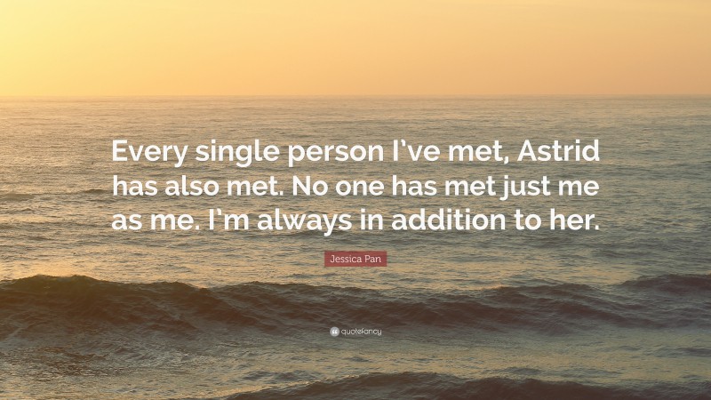 Jessica Pan Quote: “Every single person I’ve met, Astrid has also met. No one has met just me as me. I’m always in addition to her.”