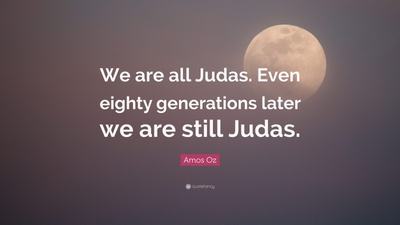 Amos Oz Quote: “We are all Judas. Even eighty generations later we are still Judas.”