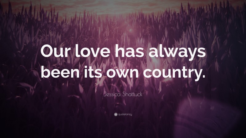 Jessica Shattuck Quote: “Our love has always been its own country.”