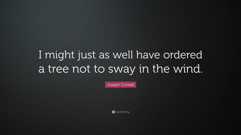 Joseph Conrad Quote: “I might just as well have ordered a tree not to sway in the wind.”