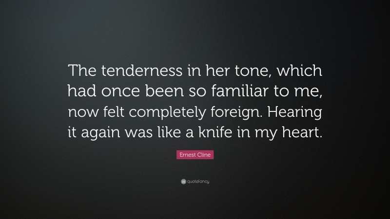 Ernest Cline Quote: “The tenderness in her tone, which had once been so familiar to me, now felt completely foreign. Hearing it again was like a knife in my heart.”
