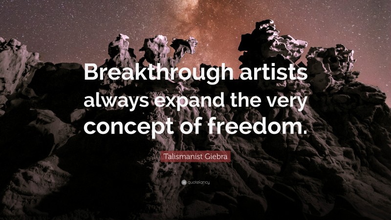 Talismanist Giebra Quote: “Breakthrough artists always expand the very concept of freedom.”