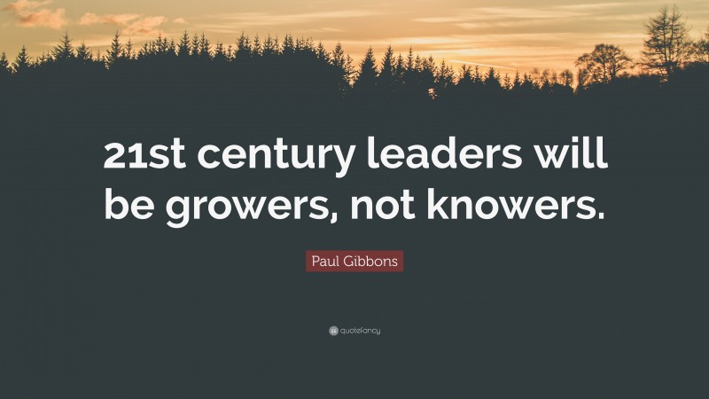 Paul Gibbons Quote: “21st century leaders will be growers, not knowers.”