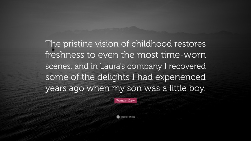 Romain Gary Quote: “The pristine vision of childhood restores freshness to even the most time-worn scenes, and in Laura’s company I recovered some of the delights I had experienced years ago when my son was a little boy.”