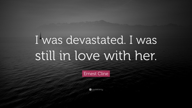 Ernest Cline Quote: “I was devastated. I was still in love with her.”