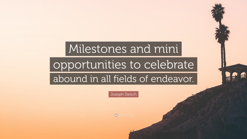 Joseph Deitch Quote: “Milestones and mini opportunities to celebrate abound in all fields of endeavor.”