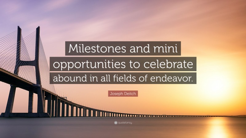 Joseph Deitch Quote: “Milestones and mini opportunities to celebrate abound in all fields of endeavor.”