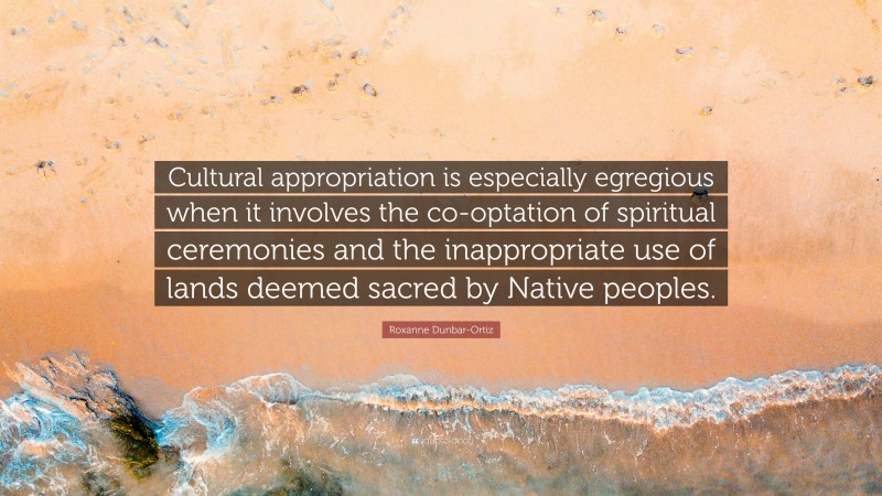 Roxanne Dunbar-Ortiz Quote: “Cultural appropriation is especially egregious when it involves the co-optation of spiritual ceremonies and the inappropriate use of lands deemed sacred by Native peoples.”