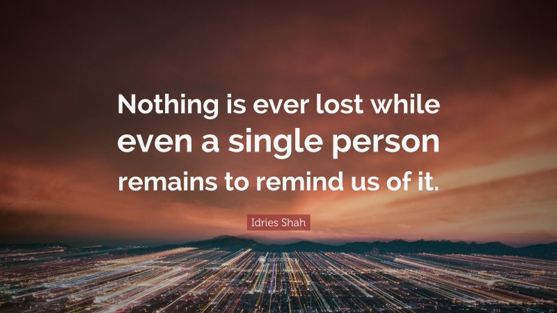 Idries Shah Quote: “Nothing is ever lost while even a single person remains to remind us of it.”