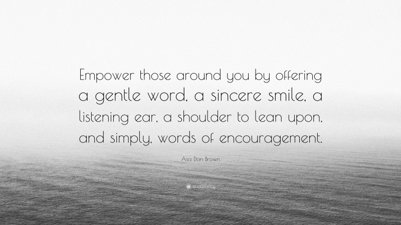 Asa Don Brown Quote: “Empower those around you by offering a gentle word, a sincere smile, a listening ear, a shoulder to lean upon, and simply, words of encouragement.”