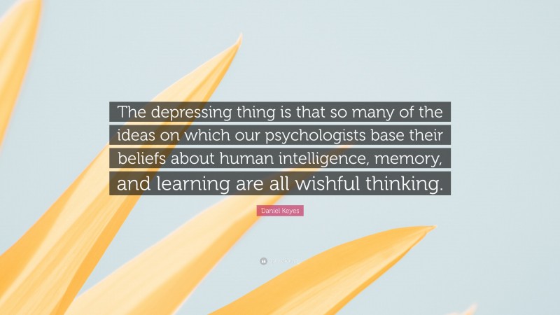 Daniel Keyes Quote: “The depressing thing is that so many of the ideas on which our psychologists base their beliefs about human intelligence, memory, and learning are all wishful thinking.”