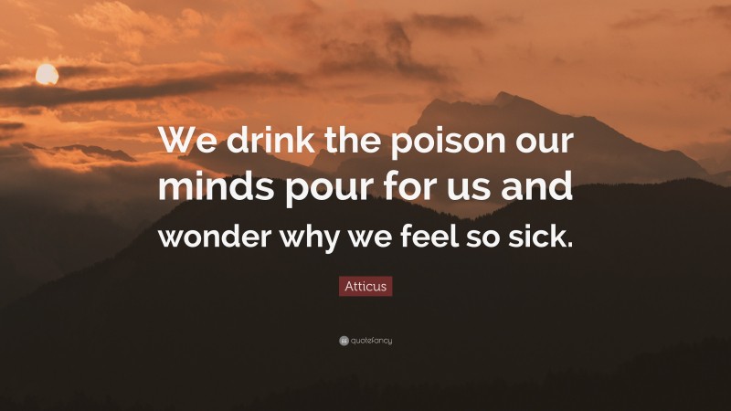 Atticus Quote: “We drink the poison our minds pour for us and wonder why we feel so sick.”