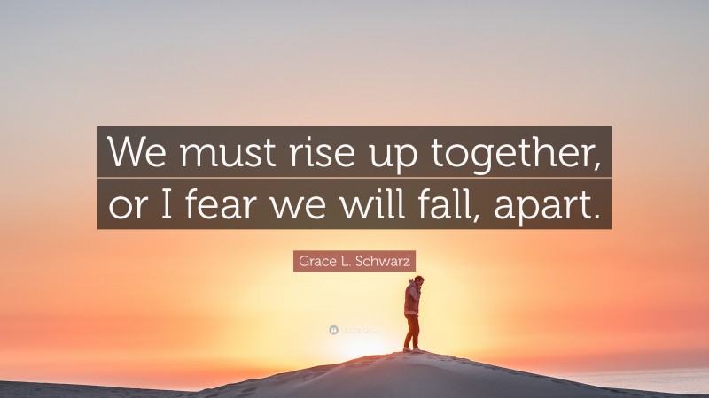 Grace L. Schwarz Quote: “We must rise up together, or I fear we will ...