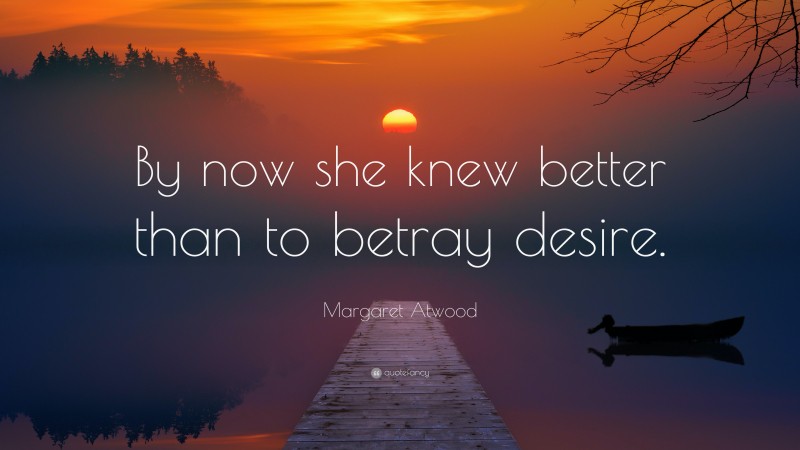 Margaret Atwood Quote: “By now she knew better than to betray desire.”