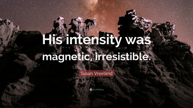 Susan Vreeland Quote: “His intensity was magnetic, irresistible.”