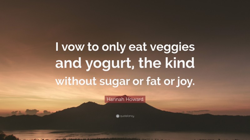 Hannah Howard Quote: “I vow to only eat veggies and yogurt, the kind without sugar or fat or joy.”