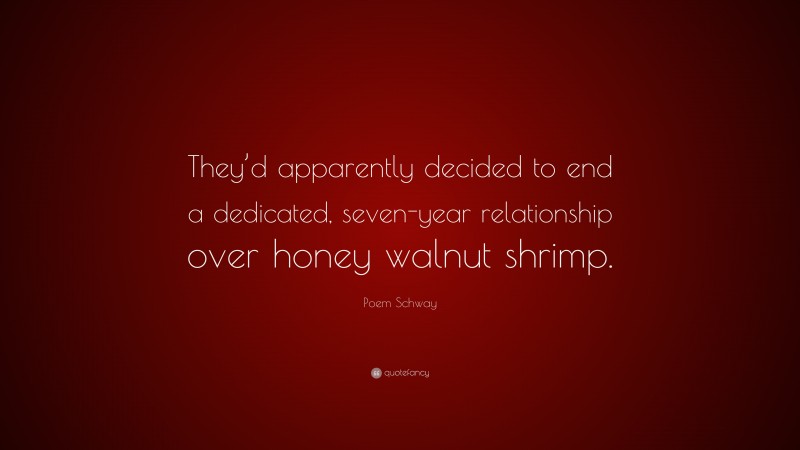 Poem Schway Quote: “They’d apparently decided to end a dedicated, seven-year relationship over honey walnut shrimp.”