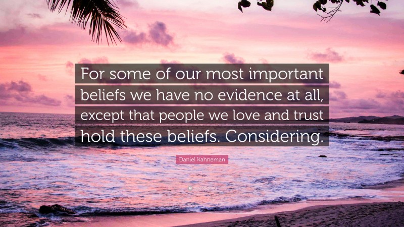 Daniel Kahneman Quote: “For some of our most important beliefs we have no evidence at all, except that people we love and trust hold these beliefs. Considering.”