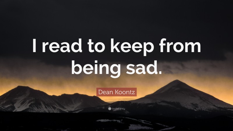 Dean Koontz Quote: “I read to keep from being sad.”