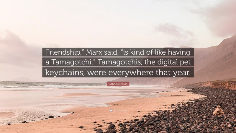 Gabrielle Zevin Quote: “Friendship,” Marx said, “is kind of like having a Tamagotchi.” Tamagotchis, the digital pet keychains, were everywhere that year.”