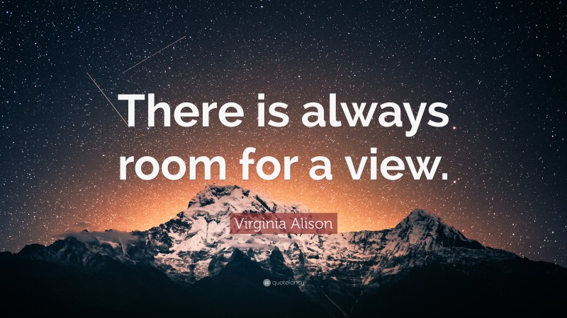 Virginia Alison Quote: “There is always room for a view.”