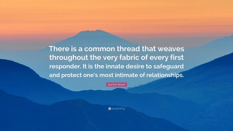 Asa Don Brown Quote: “There is a common thread that weaves throughout the very fabric of every first responder. It is the innate desire to safeguard and protect one’s most intimate of relationships.”