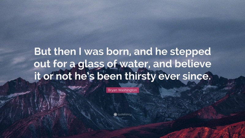 Bryan Washington Quote: “But then I was born, and he stepped out for a glass of water, and believe it or not he’s been thirsty ever since.”