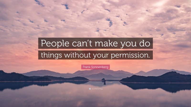 Frank Sonnenberg Quote: “People can’t make you do things without your permission.”