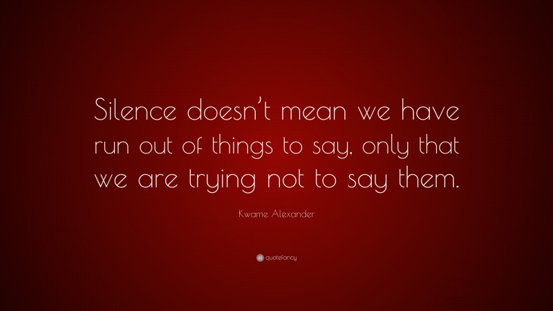 Kwame Alexander Quote: “Silence doesn’t mean we have run out of things to say, only that we are trying not to say them.”