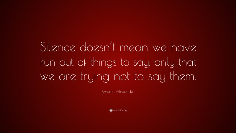 Kwame Alexander Quote: “Silence doesn’t mean we have run out of things to say, only that we are trying not to say them.”