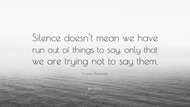 Kwame Alexander Quote: “Silence doesn’t mean we have run out of things to say, only that we are trying not to say them.”