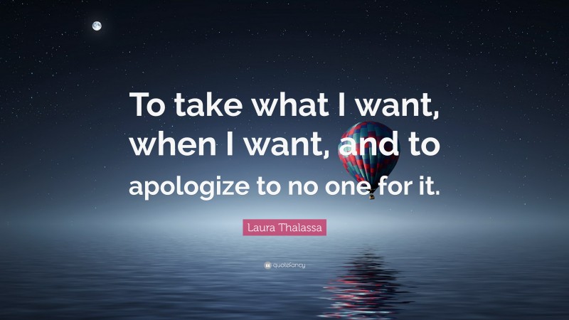 Laura Thalassa Quote: “To take what I want, when I want, and to apologize to no one for it.”
