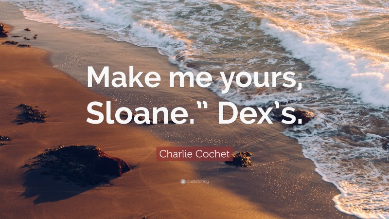Charlie Cochet Quote: “Make me yours, Sloane.” Dex’s.”