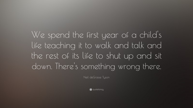 Neil deGrasse Tyson Quote: “We spend the first year of a child's life teaching it to walk and talk and the rest of its life to shut up and sit down. There's something wrong there.”