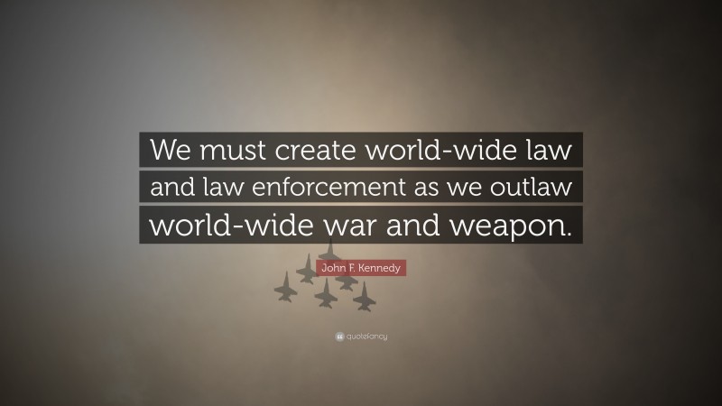 John F. Kennedy Quote: “We must create world-wide law and law enforcement as we outlaw world-wide war and weapon.”