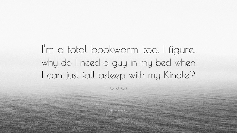 Komal Kant Quote: “I’m a total bookworm, too. I figure, why do I need a guy in my bed when I can just fall asleep with my Kindle?”