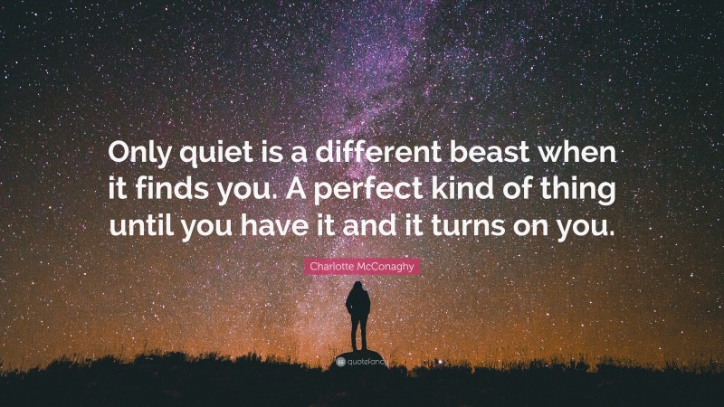 Charlotte McConaghy Quote: “Only quiet is a different beast when it finds you. A perfect kind of thing until you have it and it turns on you.”