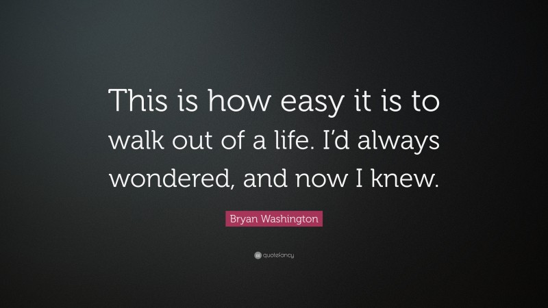 Bryan Washington Quote: “This is how easy it is to walk out of a life. I’d always wondered, and now I knew.”