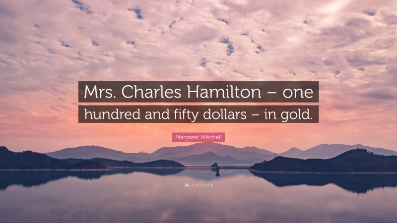 Margaret Mitchell Quote: “Mrs. Charles Hamilton – one hundred and fifty dollars – in gold.”