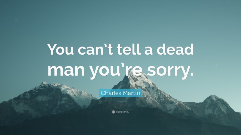 Charles Martin Quote: “You can’t tell a dead man you’re sorry.”