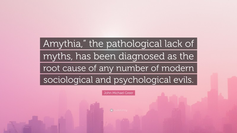 John Michael Greer Quote: “Amythia,” the pathological lack of myths, has been diagnosed as the root cause of any number of modern sociological and psychological evils.”