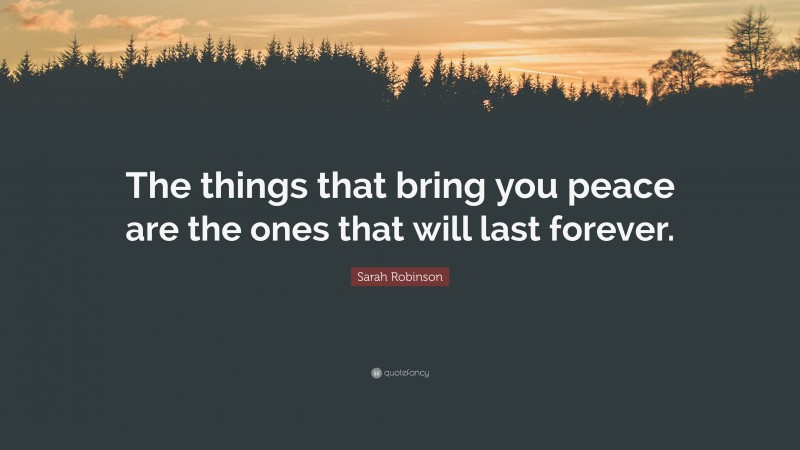 Sarah Robinson Quote: “The things that bring you peace are the ones that will last forever.”