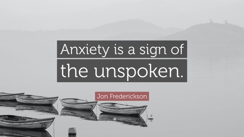 Jon Frederickson Quote: “Anxiety is a sign of the unspoken.”