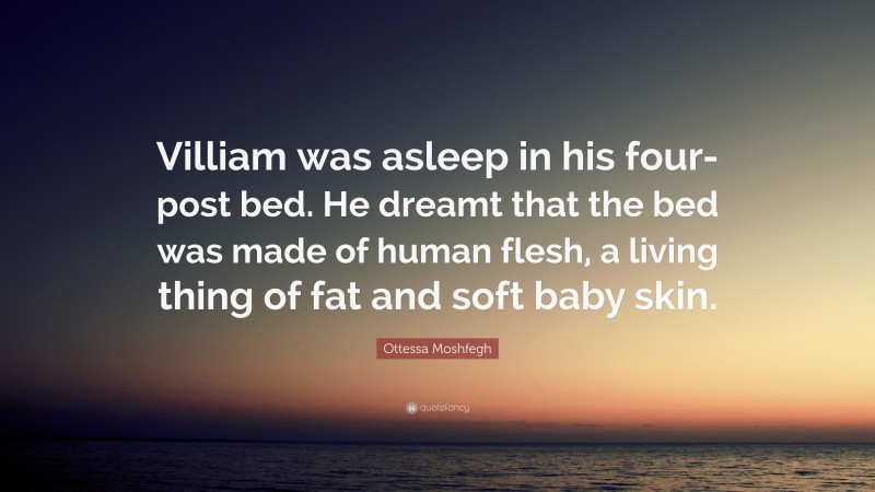 Ottessa Moshfegh Quote: “Villiam was asleep in his four-post bed. He dreamt that the bed was made of human flesh, a living thing of fat and soft baby skin.”