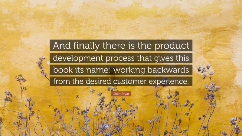 Colin Bryar Quote: “And finally there is the product development process that gives this book its name: working backwards from the desired customer experience.”