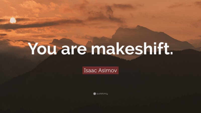 Isaac Asimov Quote: “You are makeshift.”