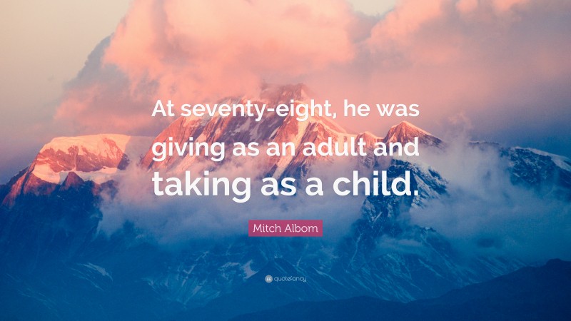 Mitch Albom Quote: “At seventy-eight, he was giving as an adult and taking as a child.”