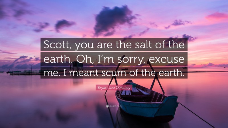 Bryan Lee O'Malley Quote: “Scott, you are the salt of the earth. Oh, I’m sorry, excuse me. I meant scum of the earth.”