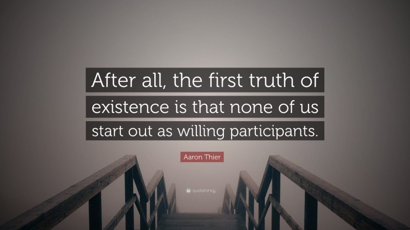 Aaron Thier Quote: “After all, the first truth of existence is that none of us start out as willing participants.”